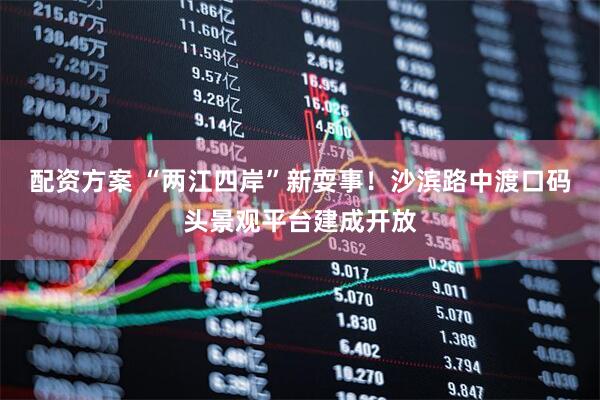 配资方案 “两江四岸”新耍事！沙滨路中渡口码头景观平台建成开放