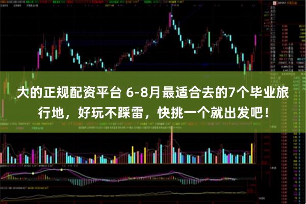 大的正规配资平台 6-8月最适合去的7个毕业旅行地，好玩不踩雷，快挑一个就出发吧！