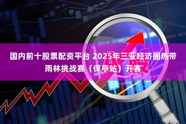 国内前十股票配资平台 2025年三亚经济圈热带雨林挑战赛（保亭站）开赛