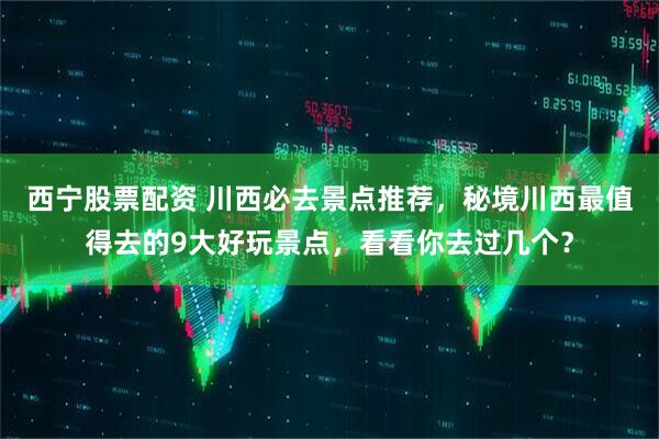 西宁股票配资 川西必去景点推荐，秘境川西最值得去的9大好玩景点，看看你去过几个？