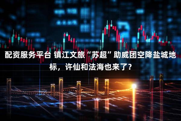 配资服务平台 镇江文旅“苏超”助威团空降盐城地标，许仙和法海也来了？
