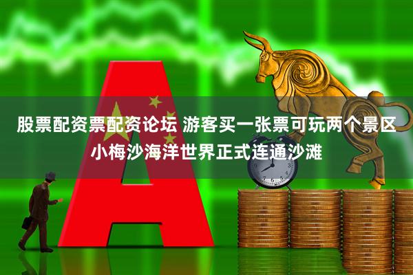 股票配资票配资论坛 游客买一张票可玩两个景区小梅沙海洋世界正式连通沙滩