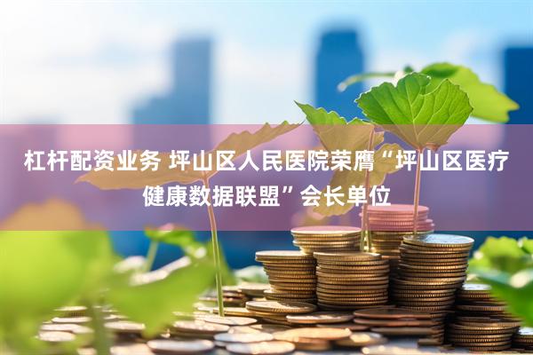 杠杆配资业务 坪山区人民医院荣膺“坪山区医疗健康数据联盟”会长单位