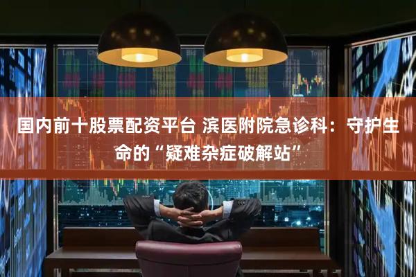 国内前十股票配资平台 滨医附院急诊科：守护生命的“疑难杂症破解站”
