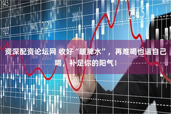 资深配资论坛网 收好“暖脾水”，再难喝也逼自己喝，补足你的阳气！
