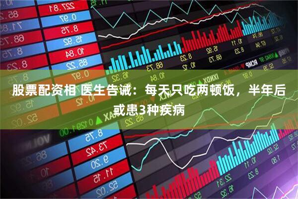 股票配资相 医生告诫：每天只吃两顿饭，半年后或患3种疾病
