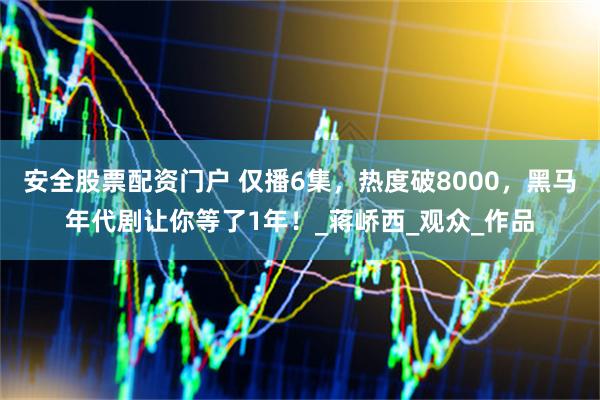安全股票配资门户 仅播6集，热度破8000，黑马年代剧让你等了1年！_蒋峤西_观众_作品