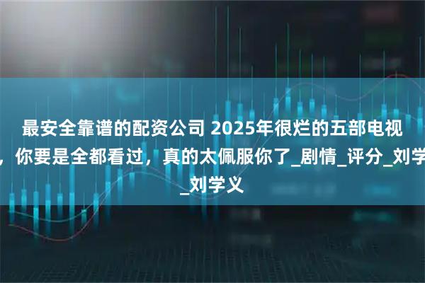 最安全靠谱的配资公司 2025年很烂的五部电视剧，你要是全都看过，真的太佩服你了_剧情_评分_刘学义
