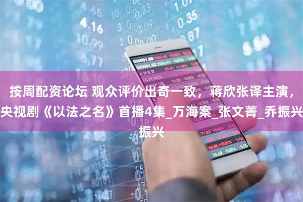 按周配资论坛 观众评价出奇一致，蒋欣张译主演，央视剧《以法之名》首播4集_万海案_张文菁_乔振兴