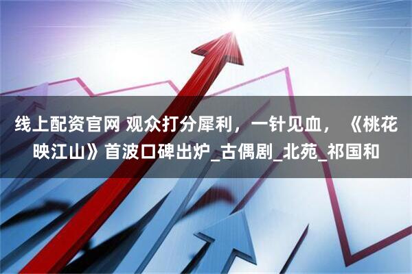 线上配资官网 观众打分犀利，一针见血， 《桃花映江山》首波口碑出炉_古偶剧_北苑_祁国和