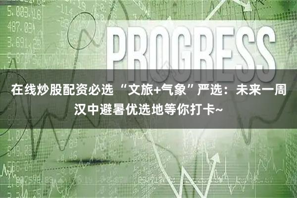 在线炒股配资必选 “文旅+气象”严选：未来一周汉中避暑优选地等你打卡~