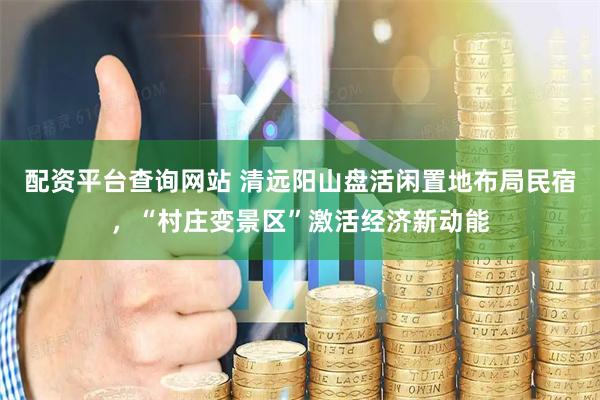 配资平台查询网站 清远阳山盘活闲置地布局民宿，“村庄变景区”激活经济新动能