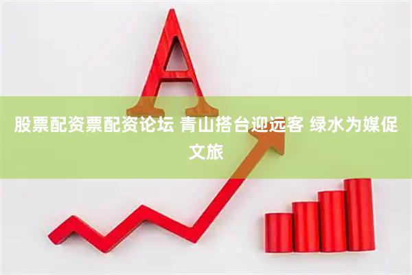 股票配资票配资论坛 青山搭台迎远客 绿水为媒促文旅