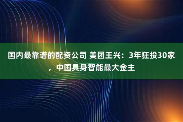 国内最靠谱的配资公司 美团王兴：3年狂投30家，中国具身智能最大金主