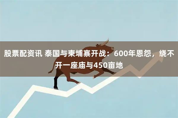 股票配资讯 泰国与柬埔寨开战：600年恩怨，绕不开一座庙与450亩地