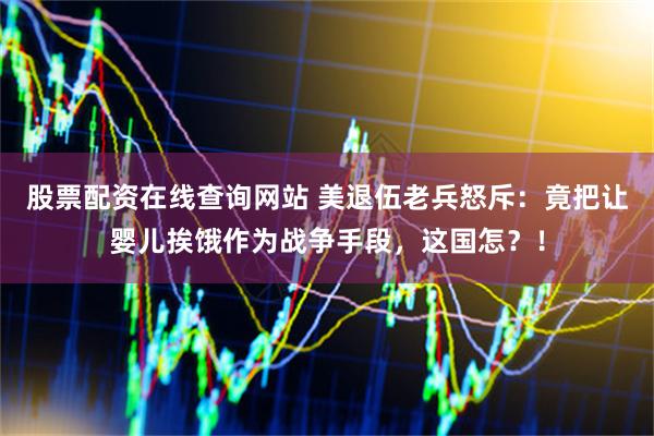 股票配资在线查询网站 美退伍老兵怒斥：竟把让婴儿挨饿作为战争手段，这国怎？！
