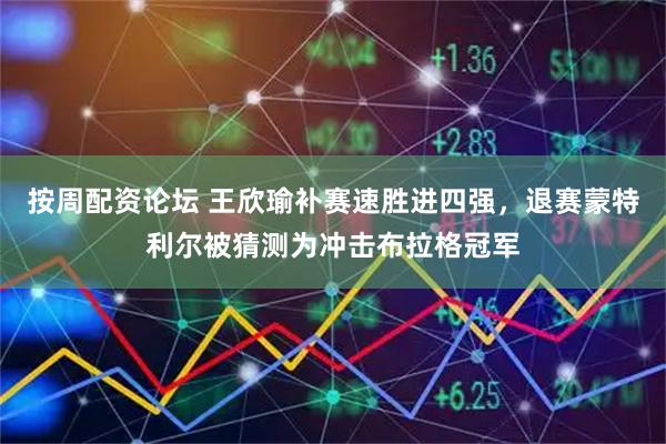 按周配资论坛 王欣瑜补赛速胜进四强，退赛蒙特利尔被猜测为冲击布拉格冠军