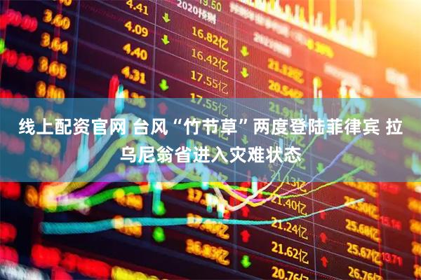 线上配资官网 台风“竹节草”两度登陆菲律宾 拉乌尼翁省进入灾难状态