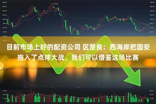 目前市场上好的配资公司 区楚良：西海岸把国安拖入了点球大战，我们可以借鉴这场比赛