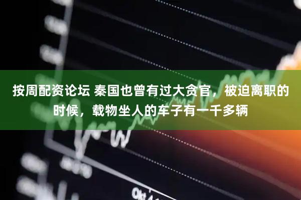 按周配资论坛 秦国也曾有过大贪官，被迫离职的时候，载物坐人的车子有一千多辆