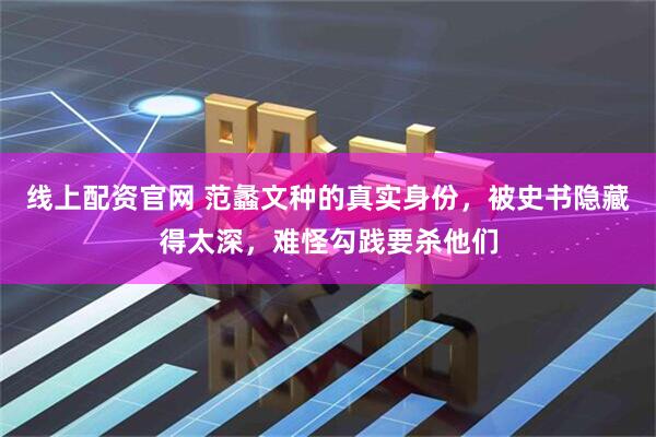 线上配资官网 范蠡文种的真实身份，被史书隐藏得太深，难怪勾践要杀他们