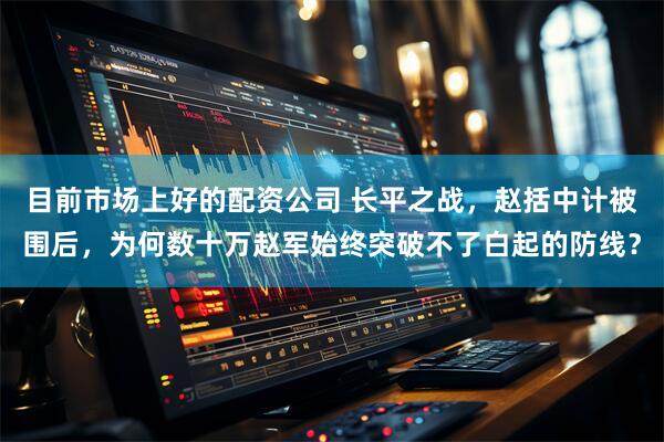 目前市场上好的配资公司 长平之战，赵括中计被围后，为何数十万赵军始终突破不了白起的防线？