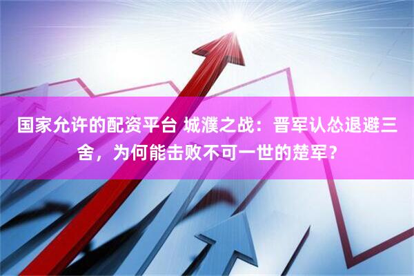 国家允许的配资平台 城濮之战：晋军认怂退避三舍，为何能击败不可一世的楚军？