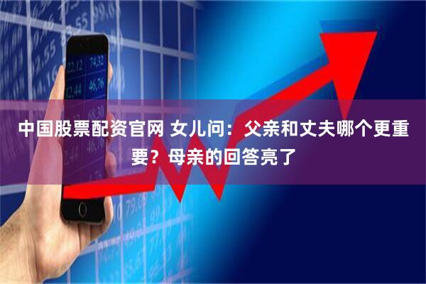 中国股票配资官网 女儿问：父亲和丈夫哪个更重要？母亲的回答亮了
