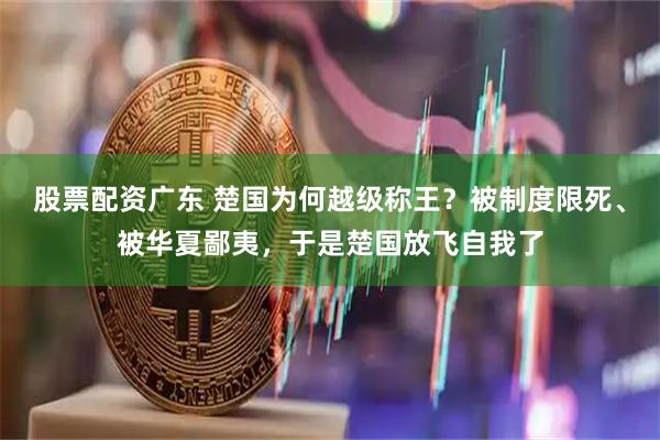 股票配资广东 楚国为何越级称王？被制度限死、被华夏鄙夷，于是楚国放飞自我了