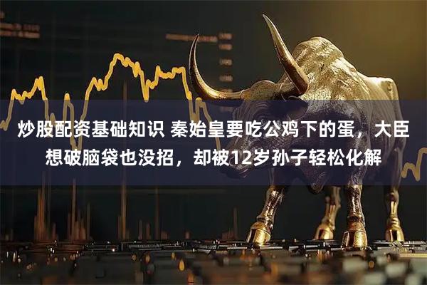 炒股配资基础知识 秦始皇要吃公鸡下的蛋，大臣想破脑袋也没招，却被12岁孙子轻松化解