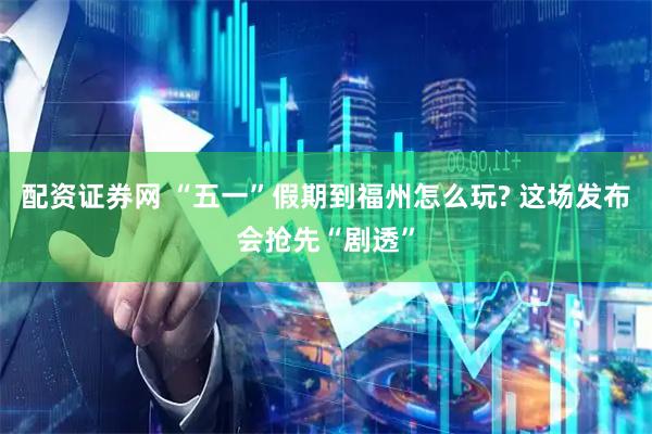 配资证券网 “五一”假期到福州怎么玩? 这场发布会抢先“剧透”