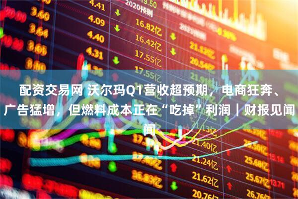配资交易网 沃尔玛Q1营收超预期，电商狂奔、广告猛增，但燃料成本正在“吃掉”利润｜财报见闻