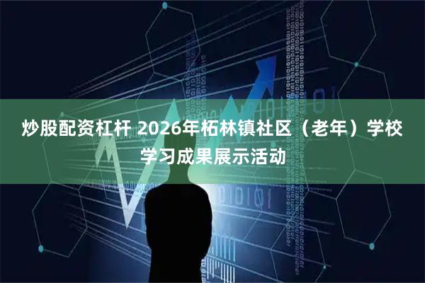 炒股配资杠杆 2026年柘林镇社区（老年）学校学习成果展示活动